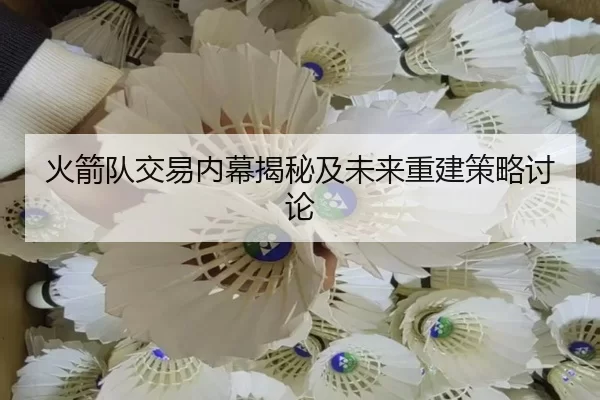 火箭队交易内幕揭秘及未来重建策略讨论